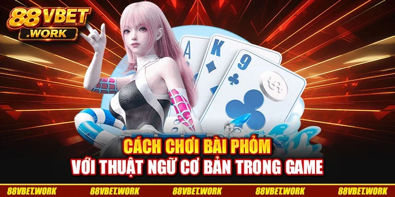 Cách chơi bài phỏm với thuật ngữ cơ bản trong game Cách chơi bài phỏm với thuật ngữ cơ bản trong game